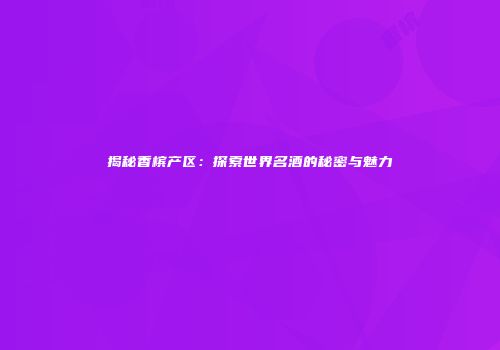 揭秘香槟产区：探索世界名酒的秘密与魅力