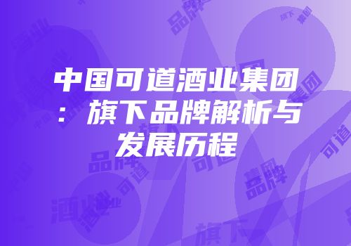 中国可道酒业集团：旗下品牌解析与发展历程