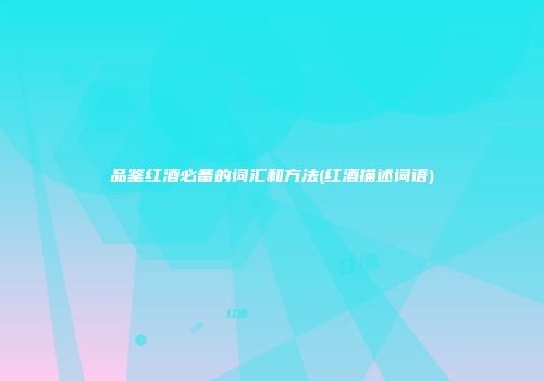 品鉴红酒必备的词汇和方法(红酒描述词语)