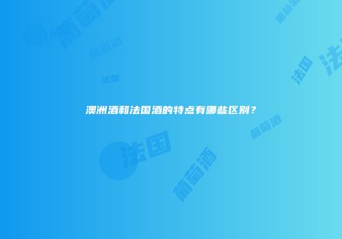 澳洲酒和法国酒的特点有哪些区别？