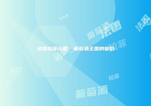 法国拉菲庄园：葡萄酒王国的皇后