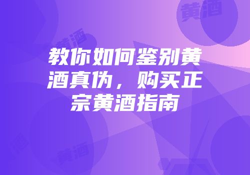 教你如何鉴别黄酒真伪，购买正宗黄酒指南