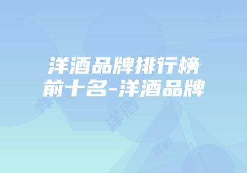 洋酒品牌排行榜前十名-洋酒品牌