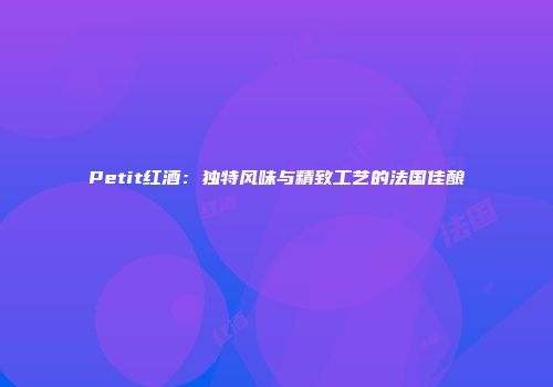 Petit红酒：独特风味与精致工艺的法国佳酿