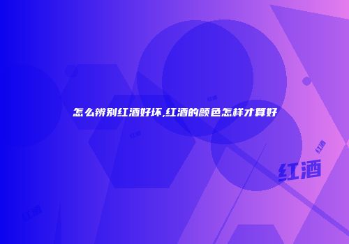 怎么辨别红酒好坏,红酒的颜色怎样才算好