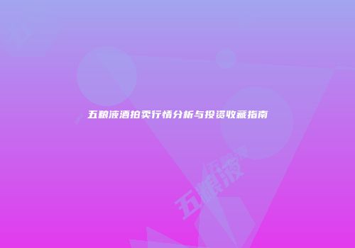 五粮液酒拍卖行情分析与投资收藏指南