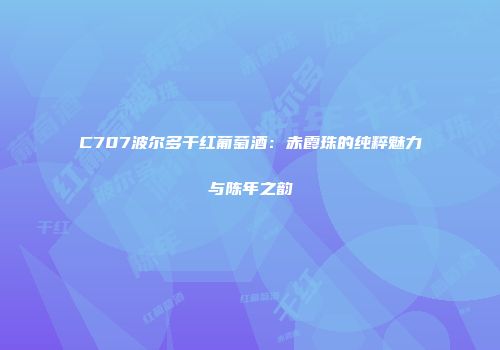 C707波尔多干红葡萄酒：赤霞珠的纯粹魅力与陈年之韵