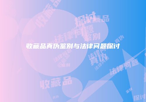 收藏品真伪鉴别与法律问题探讨