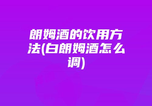 朗姆酒的饮用方法(白朗姆酒怎么调)