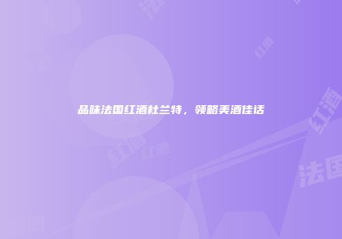 品味法国红酒杜兰特，领略美酒佳话