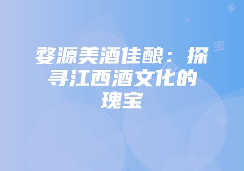 婺源美酒佳酿：探寻江西酒文化的瑰宝