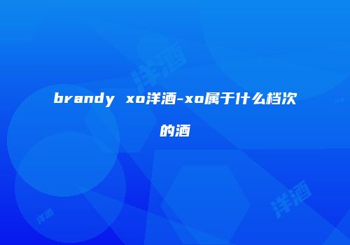 brandy xo洋酒-xo属于什么档次的酒