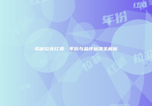揭秘拉菲红酒：年份与品评标准全解析