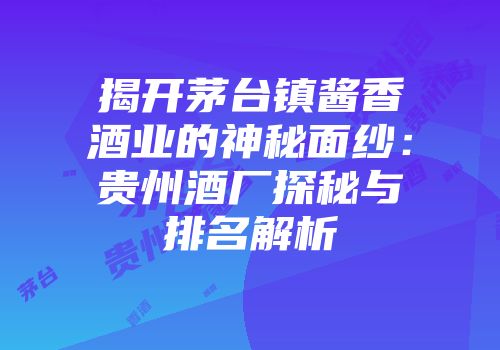 揭开茅台镇酱香酒业的神秘面纱：贵州酒厂探秘与排名解析