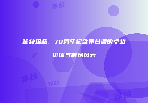 稀缺珍品：70周年纪念茅台酒的卓越价值与市场风云