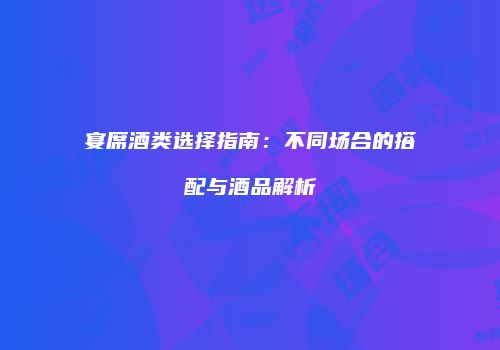 宴席酒类选择指南：不同场合的搭配与酒品解析