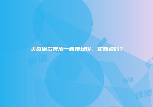 美国保罗啤酒一箱市场价，你知道吗？
