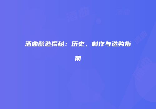 酒曲酿造揭秘：历史、制作与选购指南