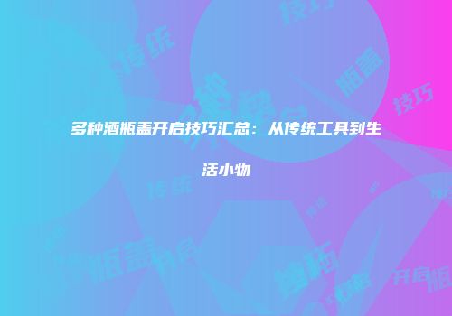 多种酒瓶盖开启技巧汇总：从传统工具到生活小物