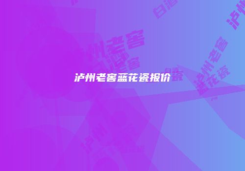 泸州老窖蓝花瓷报价
