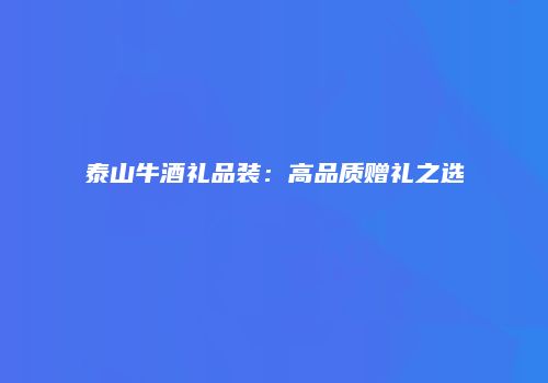 泰山牛酒礼品装：高品质赠礼之选