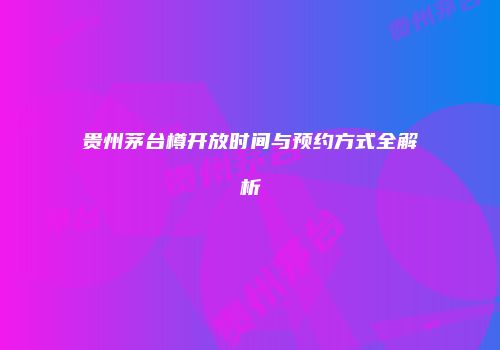 贵州茅台樽开放时间与预约方式全解析