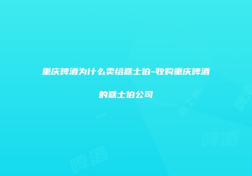 重庆啤酒为什么卖给嘉士伯-收购重庆啤酒的嘉士伯公司