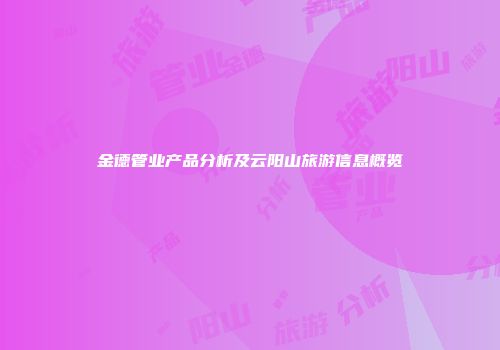 金德管业产品分析及云阳山旅游信息概览