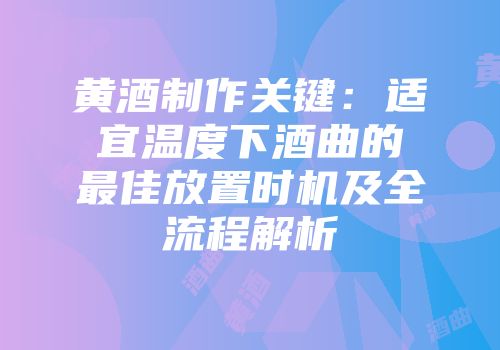 黄酒制作关键：适宜温度下酒曲的最佳放置时机及全流程解析