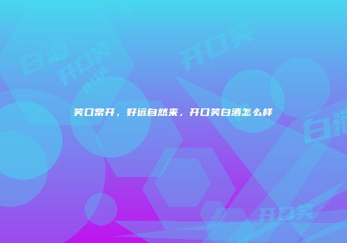 笑口常开，好远自然来，开口笑白酒怎么样