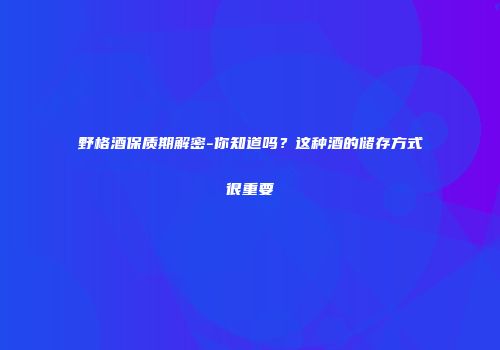 野格酒保质期解密-你知道吗？这种酒的储存方式很重要