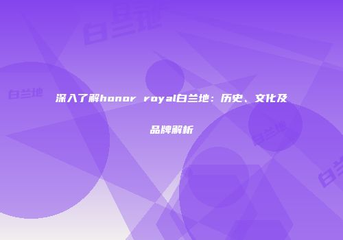 深入了解honor royal白兰地：历史、文化及品牌解析
