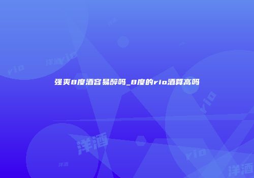 强爽8度酒容易醉吗_8度的rio酒算高吗