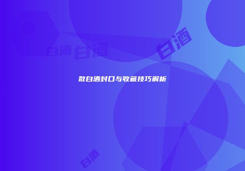 散白酒封口与收藏技巧解析