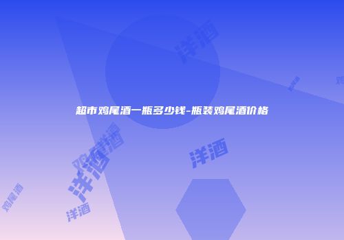 超市鸡尾酒一瓶多少钱-瓶装鸡尾酒价格