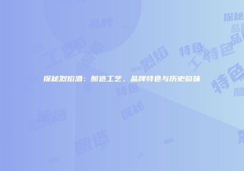 探秘烈焰酒：酿造工艺、品牌特色与历史韵味