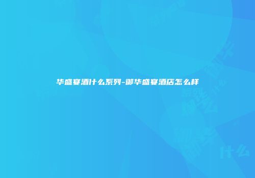 华盛宴酒什么系列-御华盛宴酒店怎么样