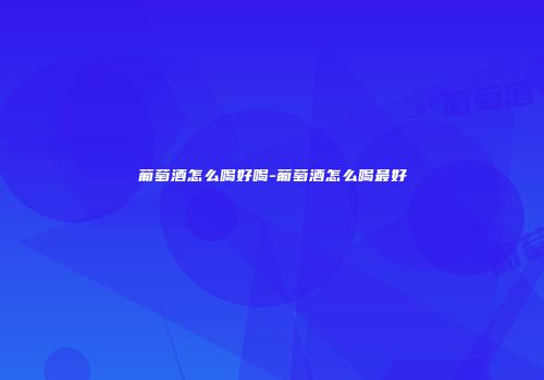 葡萄酒怎么喝好喝-葡萄酒怎么喝最好