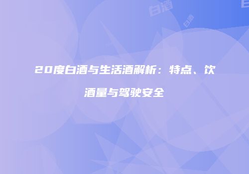 20度白酒与生活酒解析：特点、饮酒量与驾驶安全