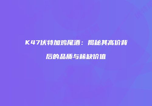 K47伏特加鸡尾酒：揭秘其高价背后的品质与稀缺价值