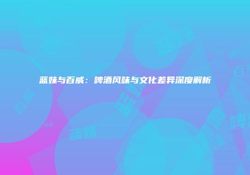 蓝妹与百威：啤酒风味与文化差异深度解析