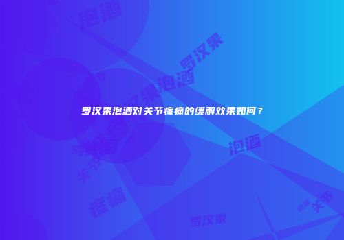 罗汉果泡酒对关节疼痛的缓解效果如何？