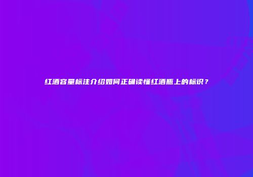 红酒容量标注介绍如何正确读懂红酒瓶上的标识？