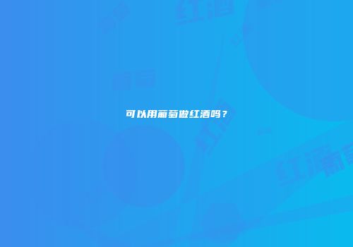 可以用葡萄做红酒吗？