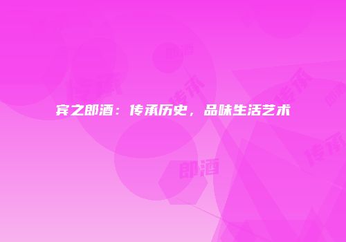 宾之郎酒：传承历史，品味生活艺术