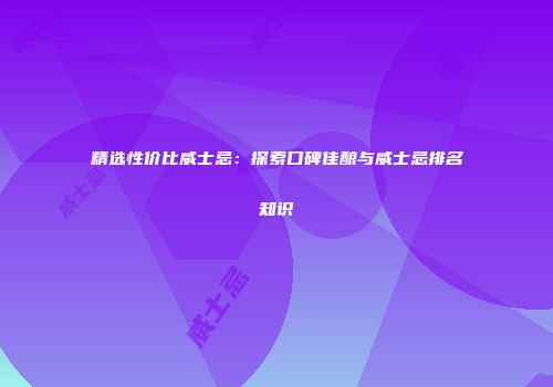 精选性价比威士忌：探索口碑佳酿与威士忌排名知识