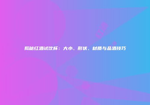 揭秘红酒试饮杯：大小、形状、材质与品酒技巧