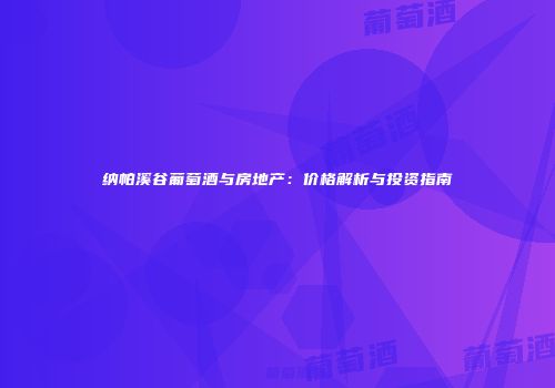 纳帕溪谷葡萄酒与房地产：价格解析与投资指南