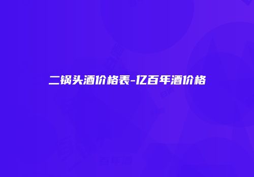 二锅头酒价格表-亿百年酒价格