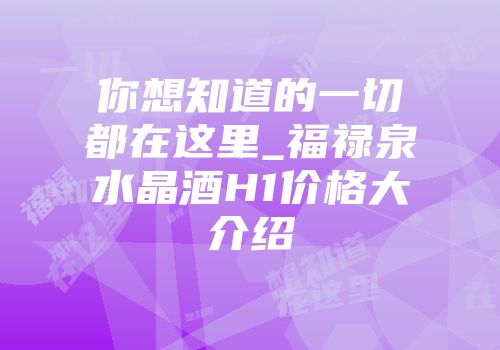 你想知道的一切都在这里_福禄泉水晶酒H1价格大介绍